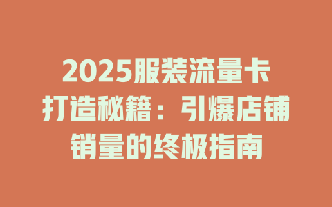 2025服装流量卡打造秘籍：引爆店铺销量的终极指南