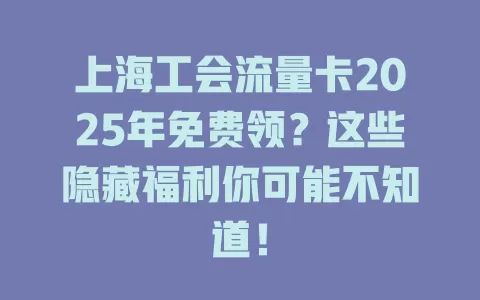 上海工会流量卡2025年免费领？这些隐藏福利你可能不知道！