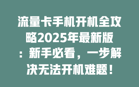 流量卡手机开机全攻略2025年最新版：新手必看，一步解决无法开机难题！