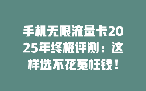 手机无限流量卡2025年终极评测：这样选不花冤枉钱！