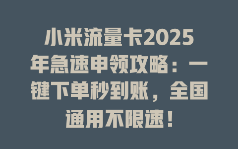 小米流量卡2025年急速申领攻略：一键下单秒到账，全国通用不限速！