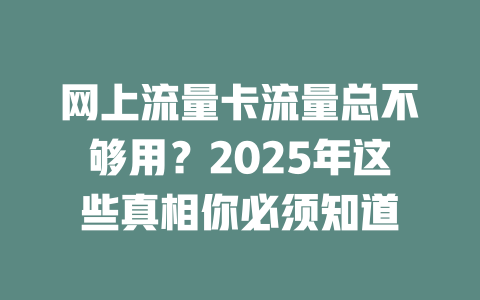 网上流量卡流量总不够用？2025年这些真相你必须知道
