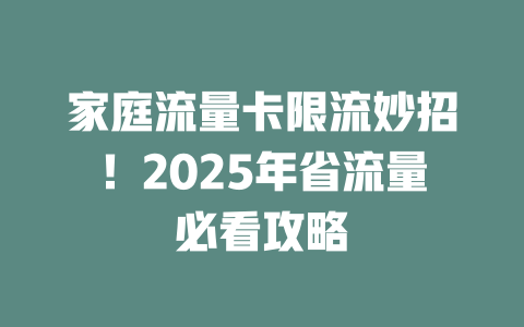 家庭流量卡限流妙招！2025年省流量必看攻略