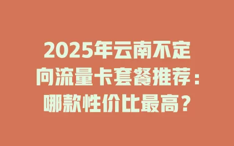 2025年云南不定向流量卡套餐推荐：哪款性价比最高？