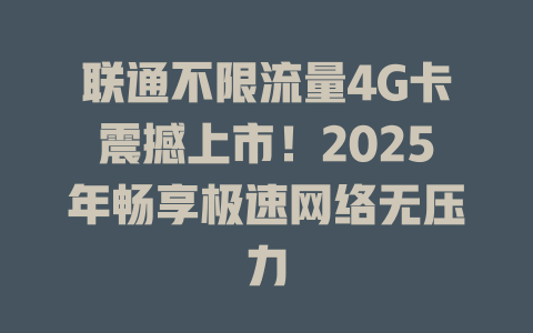 联通不限流量4G卡震撼上市！2025年畅享极速网络无压力
