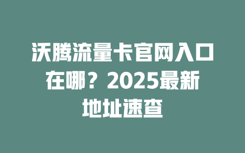 沃腾流量卡官网入口在哪？2025最新地址速查