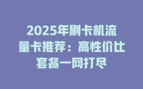 2025年刷卡机流量卡推荐：高性价比套餐一网打尽