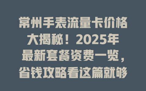 常州手表流量卡价格大揭秘！2025年最新套餐资费一览，省钱攻略看这篇就够了