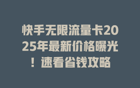 快手无限流量卡2025年最新价格曝光！速看省钱攻略