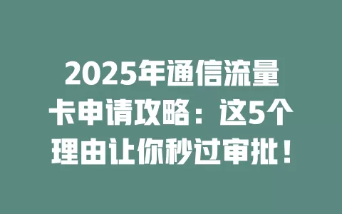 2025年通信流量卡申请攻略：这5个理由让你秒过审批！