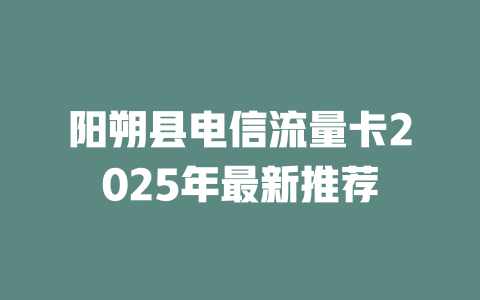 阳朔县电信流量卡2025年最新推荐