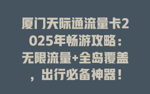 厦门天际通流量卡2025年畅游攻略：无限流量+全岛覆盖，出行必备神器！