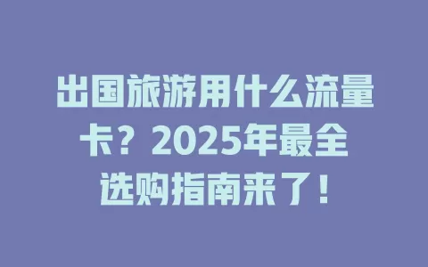 出国旅游用什么流量卡？2025年最全选购指南来了！