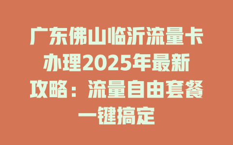 广东佛山临沂流量卡办理2025年最新攻略：流量自由套餐一键搞定