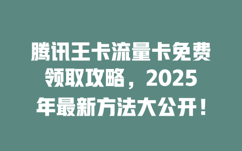 腾讯王卡流量卡免费领取攻略，2025年最新方法大公开！