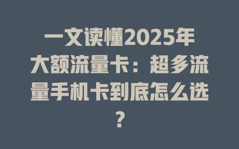 一文读懂2025年大额流量卡：超多流量手机卡到底怎么选？