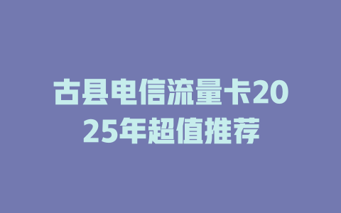古县电信流量卡2025年超值推荐
