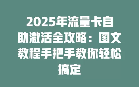 2025年流量卡自助激活全攻略：图文教程手把手教你轻松搞定
