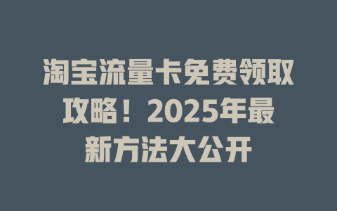 淘宝流量卡免费领取攻略！2025年最新方法大公开