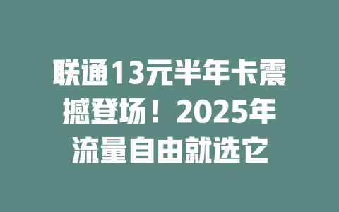 联通13元半年卡震撼登场！2025年流量自由就选它