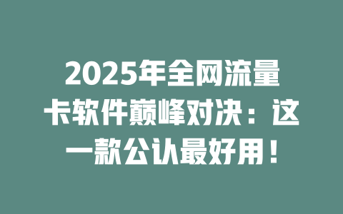 2025年全网流量卡软件巅峰对决：这一款公认最好用！