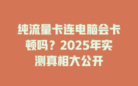 纯流量卡连电脑会卡顿吗？2025年实测真相大公开