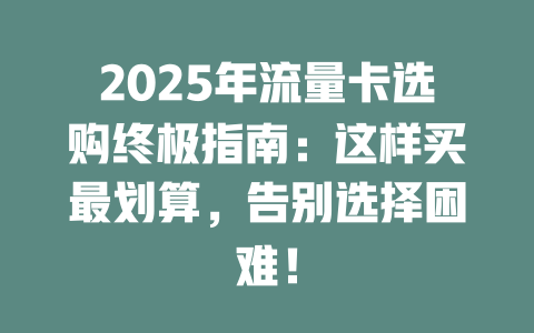 2025年流量卡选购终极指南：这样买最划算，告别选择困难！