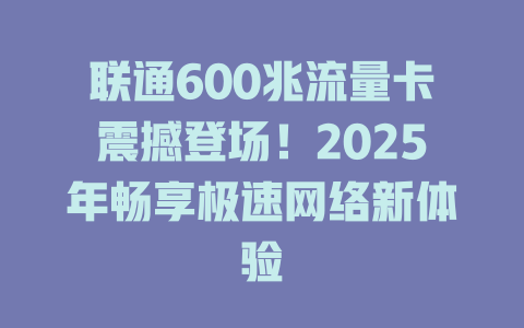 联通600兆流量卡震撼登场！2025年畅享极速网络新体验
