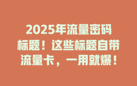 2025年流量密码标题！这些标题自带流量卡，一用就爆！