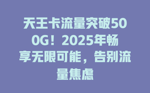 天王卡流量突破500G！2025年畅享无限可能，告别流量焦虑