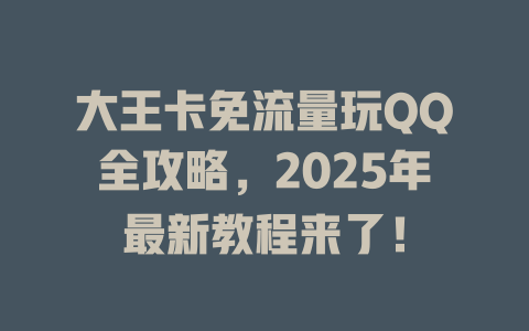 大王卡免流量玩QQ全攻略，2025年最新教程来了！