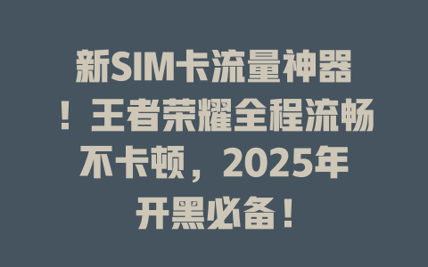新SIM卡流量神器！王者荣耀全程流畅不卡顿，2025年开黑必备！