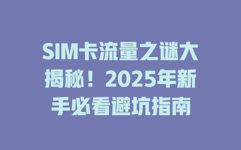 SIM卡流量之谜大揭秘！2025年新手必看避坑指南