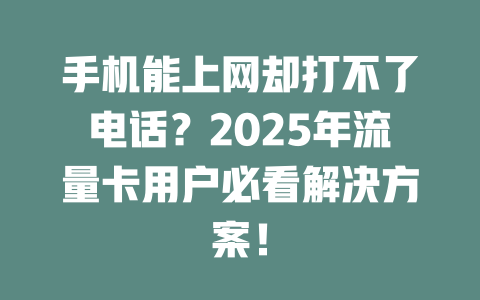 手机能上网却打不了电话？2025年流量卡用户必看解决方案！