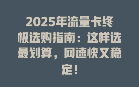 2025年流量卡终极选购指南：这样选最划算，网速快又稳定！