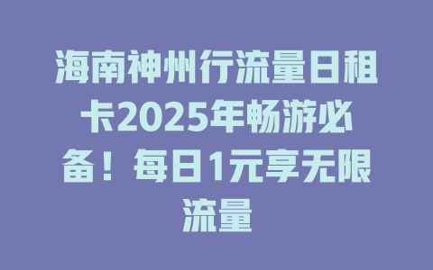 海南神州行流量日租卡2025年畅游必备！每日1元享无限流量