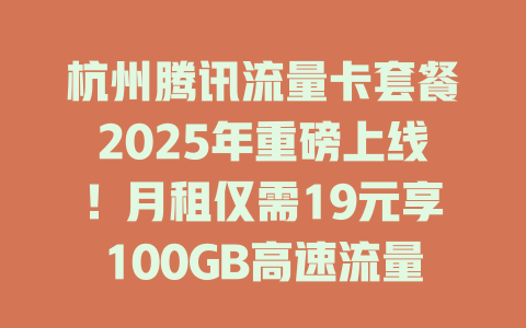 杭州腾讯流量卡套餐2025年重磅上线！月租仅需19元享100GB高速流量