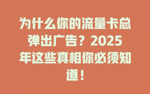 为什么你的流量卡总弹出广告？2025年这些真相你必须知道！
