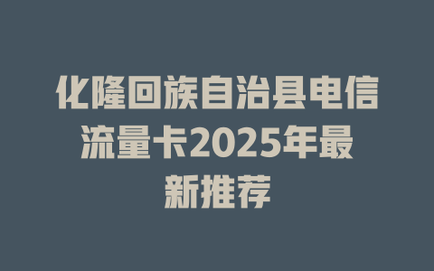 化隆回族自治县电信流量卡2025年最新推荐