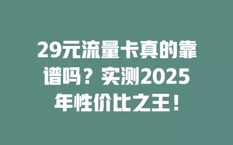 29元流量卡真的靠谱吗？实测2025年性价比之王！