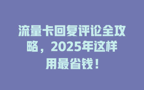 流量卡回复评论全攻略，2025年这样用最省钱！