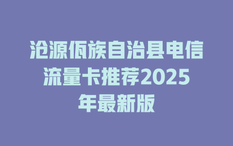 沧源佤族自治县电信流量卡推荐2025年最新版