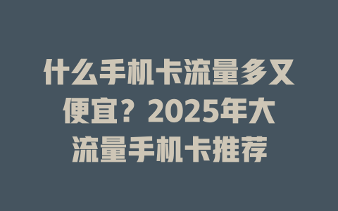 什么手机卡流量多又便宜？2025年大流量手机卡推荐