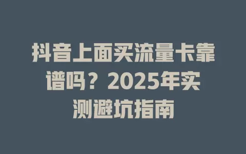 抖音上面买流量卡靠谱吗？2025年实测避坑指南
