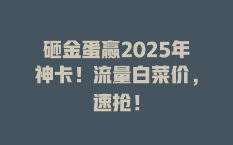 砸金蛋赢2025年神卡！流量白菜价，速抢！