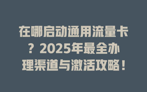 在哪启动通用流量卡？2025年最全办理渠道与激活攻略！