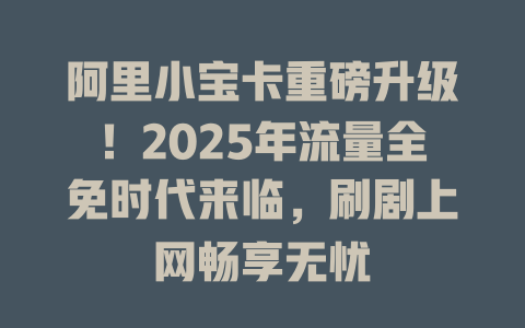 阿里小宝卡重磅升级！2025年流量全免时代来临，刷剧上网畅享无忧