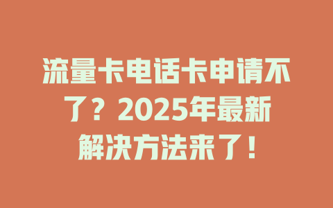 流量卡电话卡申请不了？2025年最新解决方法来了！