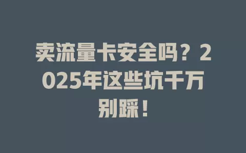 卖流量卡安全吗？2025年这些坑千万别踩！