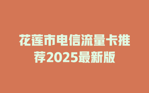 花莲市电信流量卡推荐2025最新版